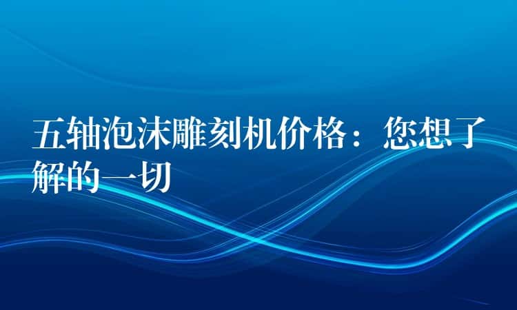 五轴泡沫雕刻机价格：您想了解的一切